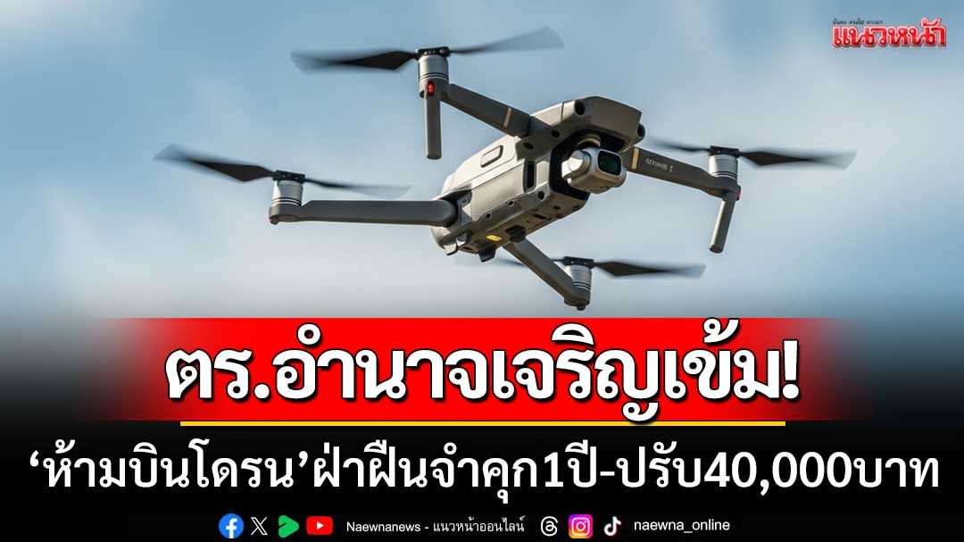 ด่วน!!! ตร.อำนาจเจริญเข้ม ‘ห้ามบินโดรน’ ฝ่าฝืนจำคุก1ปี-ปรับ40,000บาท