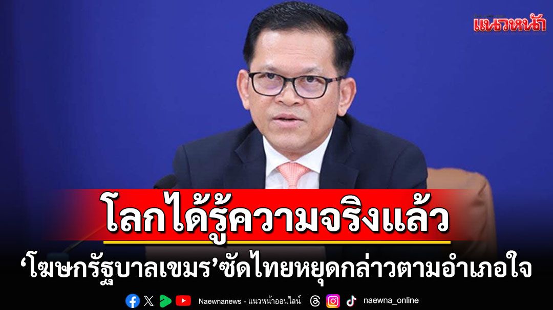 'โฆษกรัฐบาลกัมพูชา'อ้างโลกได้รู้ความจริงแล้ว ลั่น'ไทย'หยุดกล่าวอะไรตามอำเภอใจ