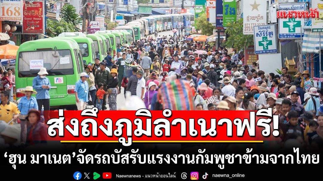 'ฮุน มาเนต'จัดรถบัสรับแรงงานกัมพูชา ที่ข้ามมาจากไทย ฟรี! ชาวเน็ตถามหรือเป็นการระดมพล