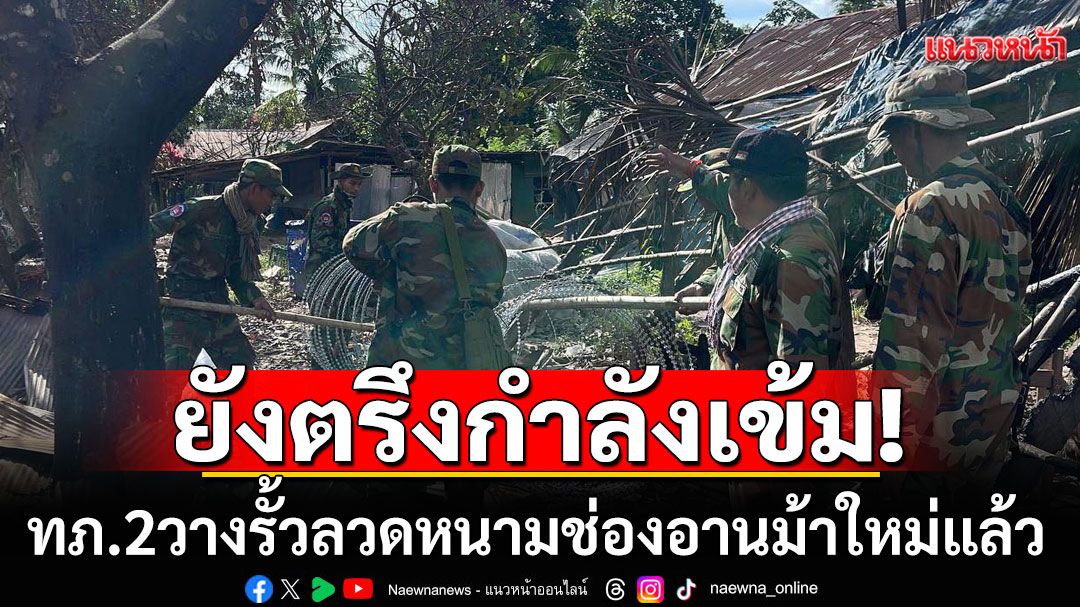 ทภ.2 สรุปสถานการณ์ชายแดนไทย-กัมพูชา วางรั้วลวดหนามช่องอานม้าใหม่แล้ว ยังตรึงกำลังเข้ม