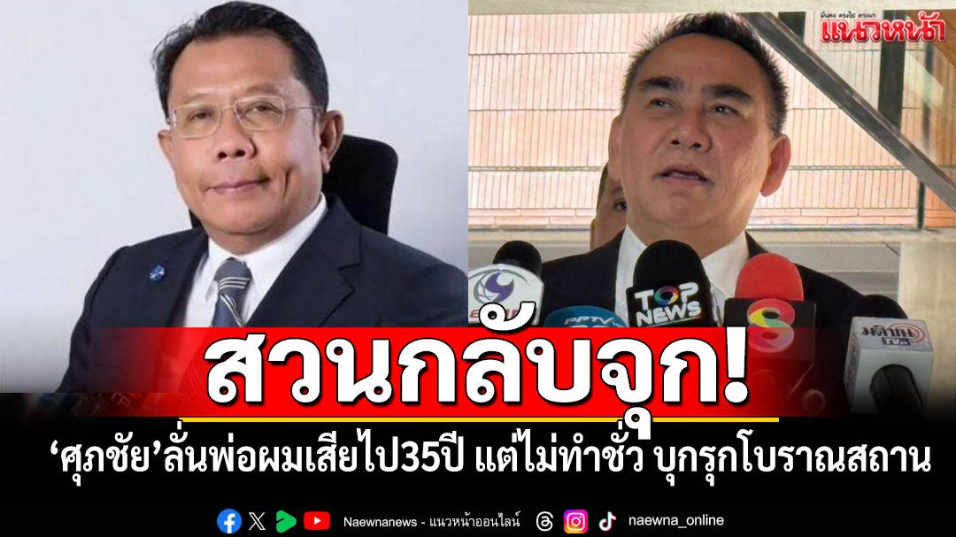 สวนกลับจุก! ‘ศุภชัย’ลั่นพ่อเสียไป35ปี แต่ไม่ทำชั่ว บุกรุกโบราณสถานเหมือนพี่สาว-พี่เขย-หลานคุณ