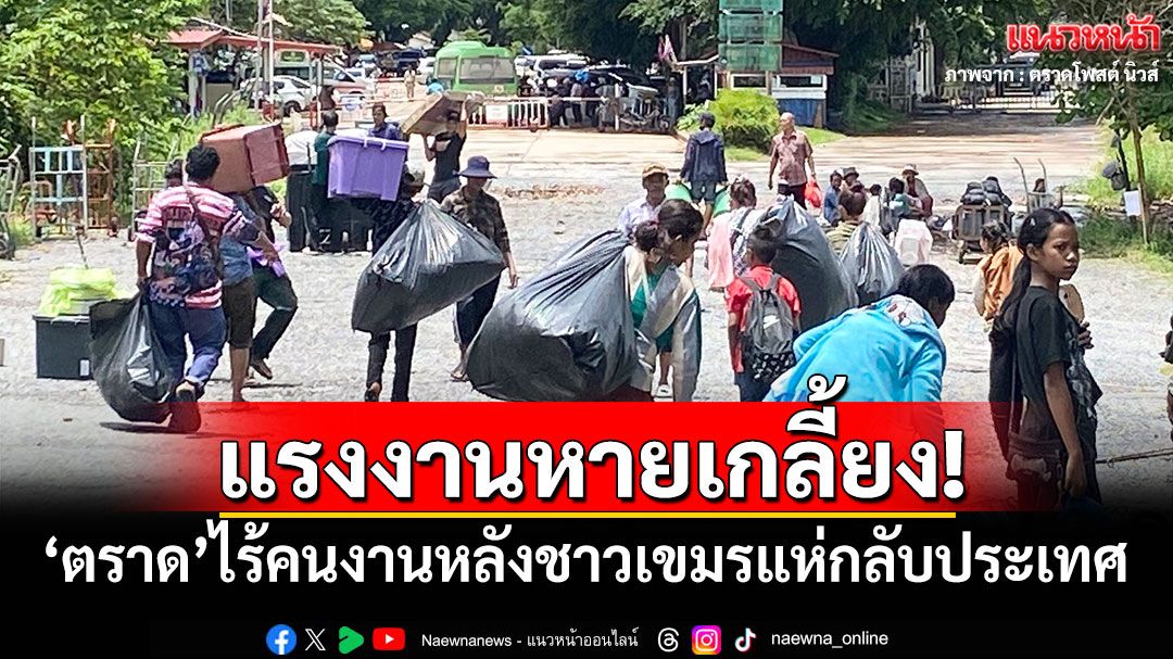 แรงงานหายเกลี้ยง! 'ตราด'ไร้คนงานหลังชาวกัมพูชาแห่กลับประเทศ