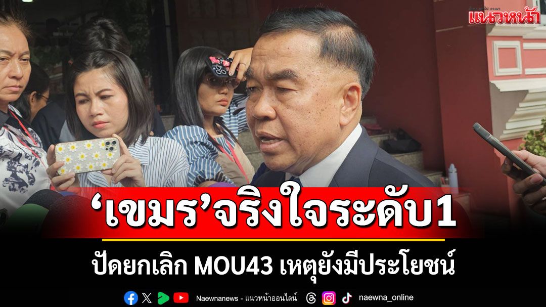 'บิ๊กเล็ก'ชี้วงถก GBC 'เขมร' จริงใจระดับ 1 ปัดยกเลิก MOU43 เหตุยังมีประโยชน์