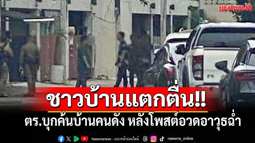ชาวบ้านแตกตื่น!! ตร.บุกค้นบ้านคนดัง หลังโพสต์อวดอาวุธฉ่ำ