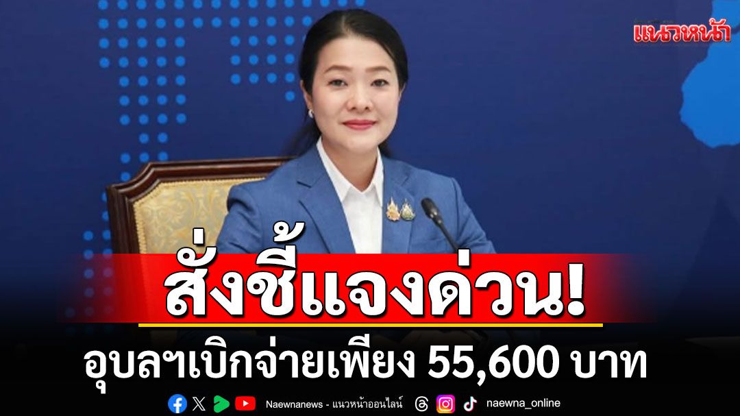 'รมช.มท.'สั่งแจงด่วน! งบช่วยชายแดนอุบลฯ เบิกจ่ายเพียง 55,600 บาท ขัดแย้งตัวเลขจังหวัดใกล้เคียง