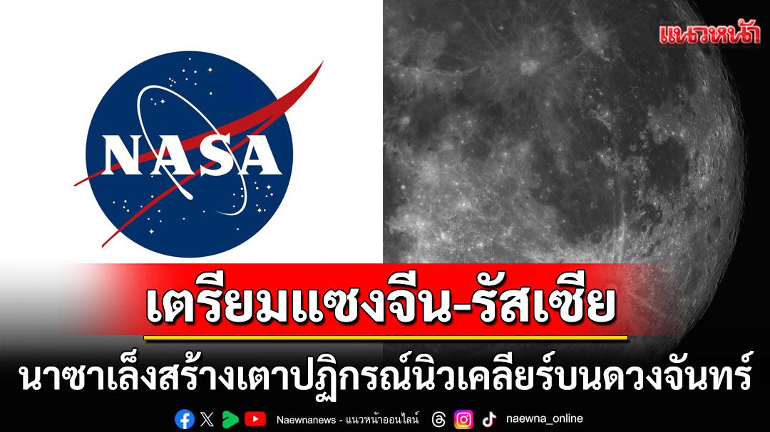 'NASA'เล็งสร้างเตาปฏิกรณ์นิวเคลียร์บนดวงจันทร์ หวั่นจีน-รัสเซียลงมือตัดหน้า