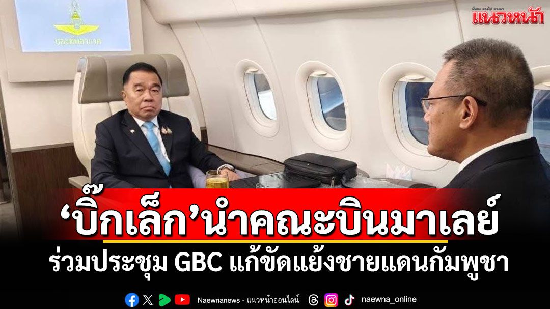 'บิ๊กเล็ก'นำคณะบินมาเลย์ ร่วมประชุม GBC แก้ขัดแย้งชายแดนกัมพูชา