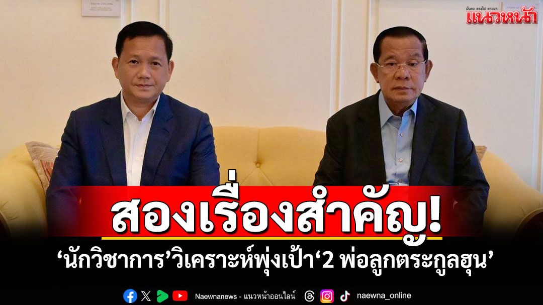 สองเรื่องสำคัญ! 'นักวิชาการ'วิเคราะห์พุ่งเป้า'2 พ่อลูกตระกูลฮุน'