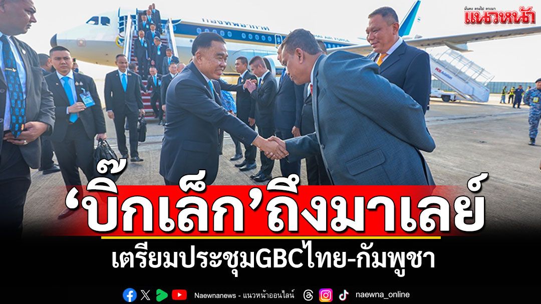 'บิ๊กเล็ก'ถึงมาเลย์ เตรียมประชุม GBCไทย-กัมพูชา เผยชื่อคณะเจรจาทำข้อตกลงหยุดยิง