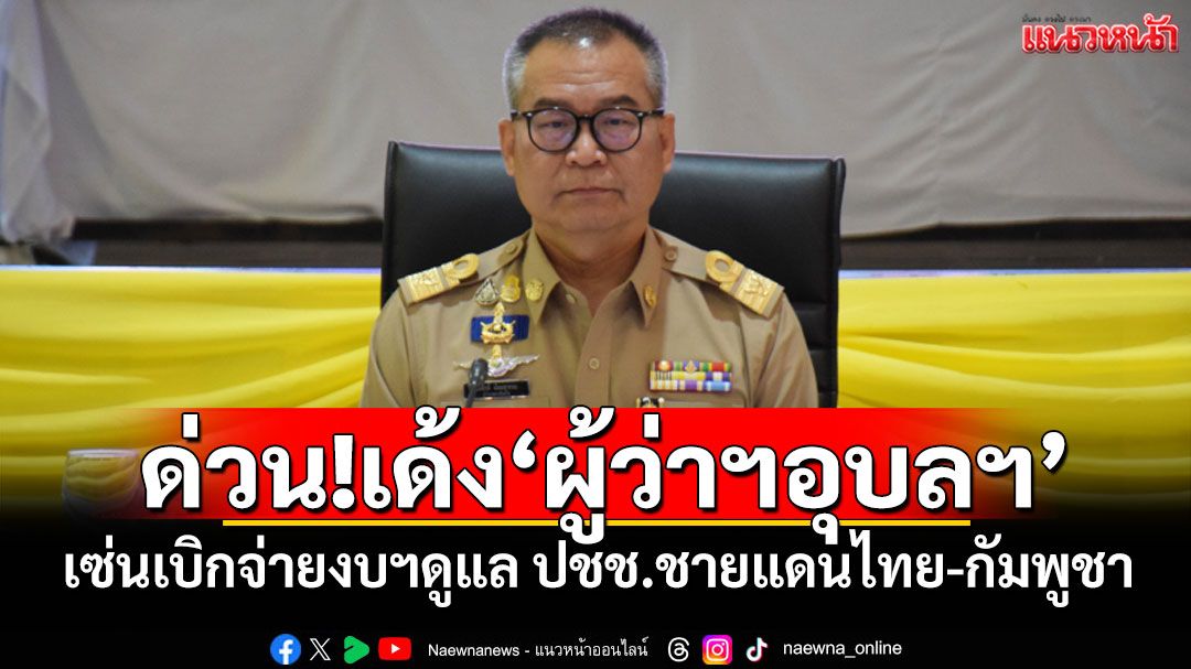 ด่วน!เด้ง'ผู้ว่าฯอุบลฯ' เซ่นเบิกจ่ายงบฯดูแล ปชช.ชายแดนไทย-กัมพูชา