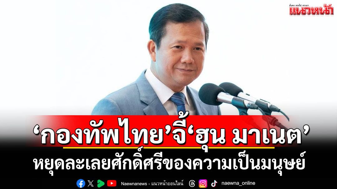 'กองทัพไทย'จี้'ฮุน มาเนต' หยุดละเลยศักดิ์ศรีของความเป็นมนุษย์