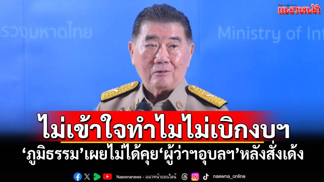 ไม่เข้าใจทำไมไม่เบิกงบฯ 'ภูมิธรรม'เผยไม่ได้คุย'ผู้ว่าฯอุบลฯ'หลังสั่งเด้ง