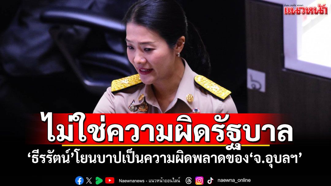 ไม่ใช่ความผิดรัฐบาล! ‘ธีรรัตน์’โยนบาปเป็นความผิดพลาดของ‘จ.อุบลราชธานี’