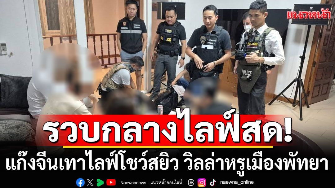 รวบกลางไลฟ์สด! ตร.บุกพูลวิลล่าหรูเมืองพัทยา จับแก๊งจีนเทาไลฟ์สด เซ็กซ์ครีเอเตอร์