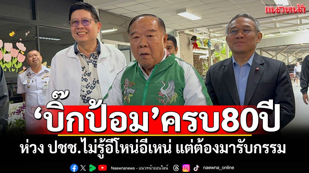 เบิร์ธเดย์'บิ๊กป้อม'ครบ80ปี แห่อวยพรคับคั่ง เผยห่วงประชาชนเดือดร้อน