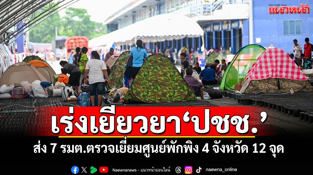 เร่งเยียวยา ปชช.! รัฐบาลส่ง 7 รมต.ตรวจเยี่ยมศูนย์พักพิง 4 จังหวัด 12 จุด