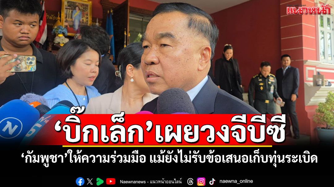 'บิ๊กเล็ก'เผยวงจีบีซี 'กัมพูชา'ให้ความร่วมมือ แม้ยังไม่รับข้อเสนอเก็บทุ่นระเบิด