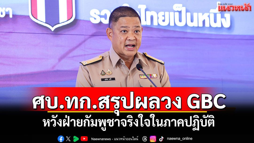 ศบ.ทก.สรุปผลวง GBC ภาพรวมสำเร็จการเจรจา หวังฝ่ายกัมพูชาจริงใจในภาคปฏิบัติ