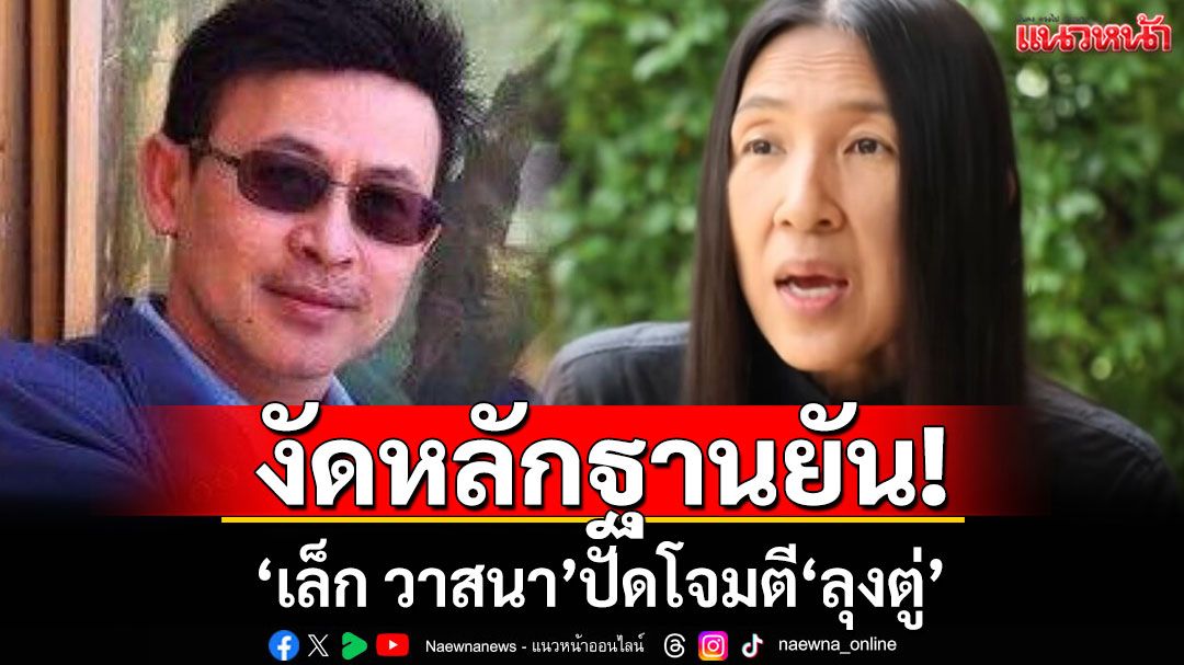 งัดหลักฐานยัน! 'เล็ก วาสนา'ปัดโจมตี'ลุงตู่'