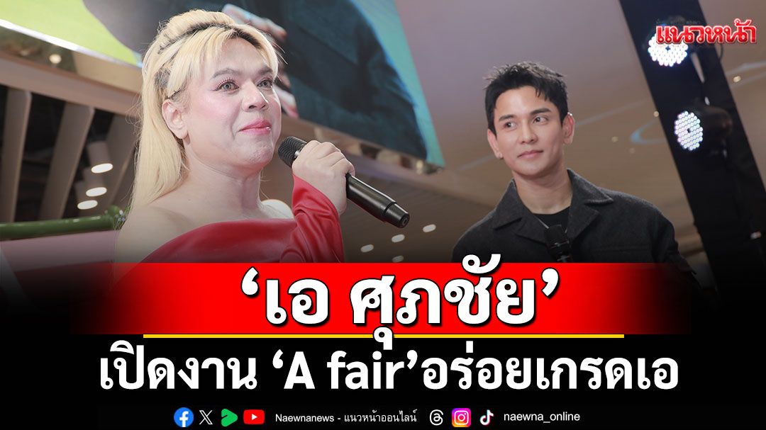มาแล้วจ้า ‘เอ ศุภชัย’ เปิดงาน ‘A fair’อร่อยเกรดเอ