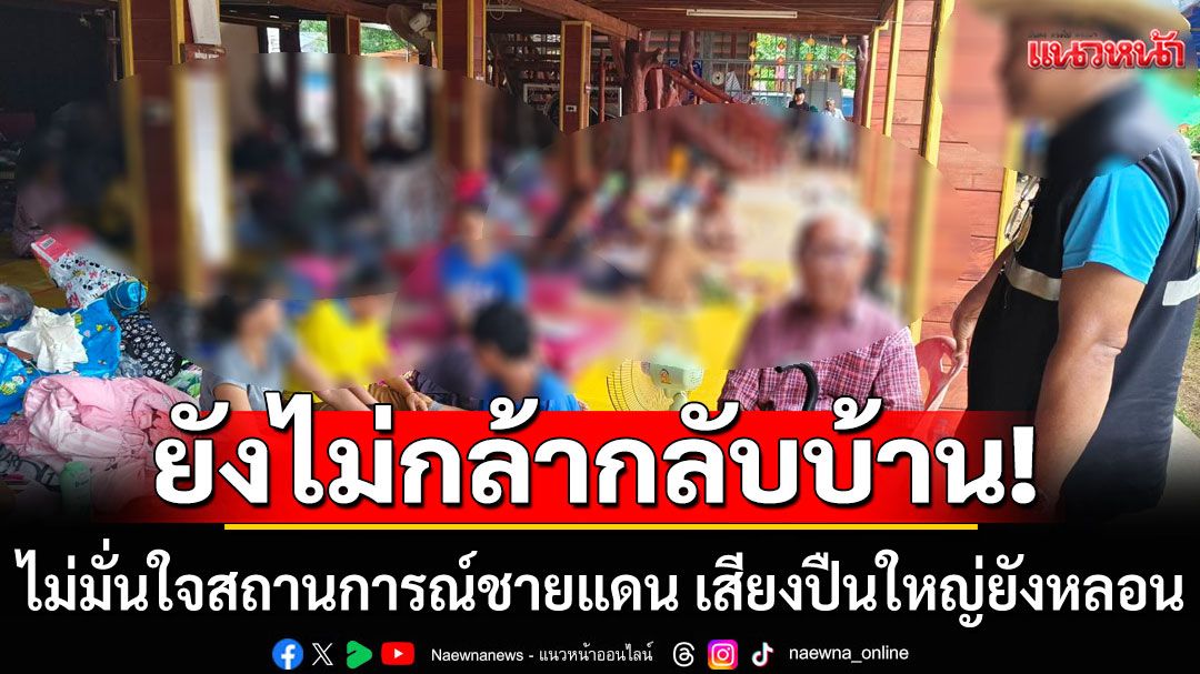 ชาวศรีสะเกษยังกังวล! ไม่มั่นใจสถานการณ์ชายแดน เสียงปืนใหญ่ยังหลอน ยังไม่กล้ากลับบ้าน