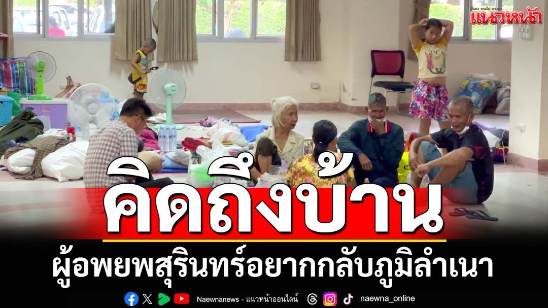 คิดถึงบ้าน! ผู้อพยพชายแดนไทย-กัมพูชา อยากกลับภูมิลำเนาแล้ว เผยไม่ไว้ใจเขมร