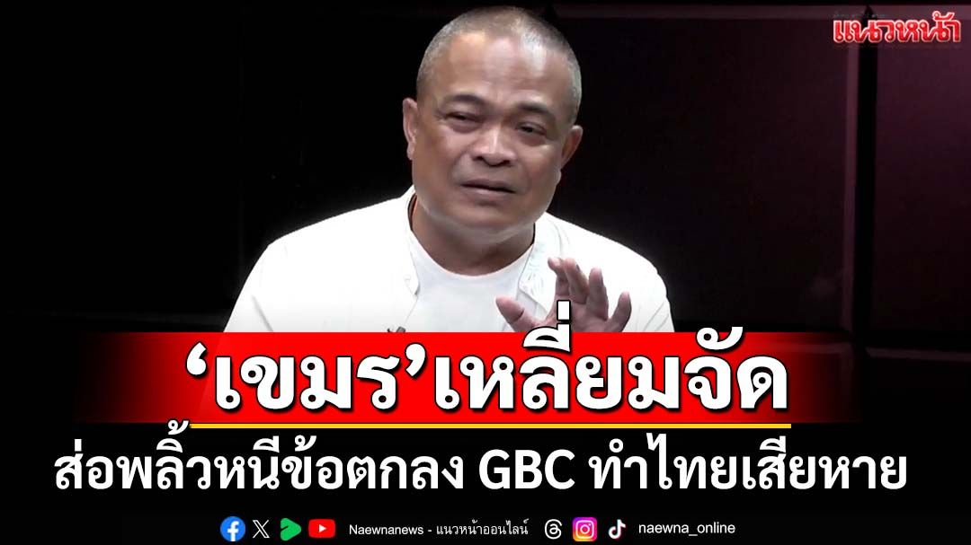 ทุบเปรี้ยง! ‘จตุพร’เชื่อเขมรพลิ้วหนีข้อตกลง GBC ส่อทำไทยเสียหายซ้ำซาก