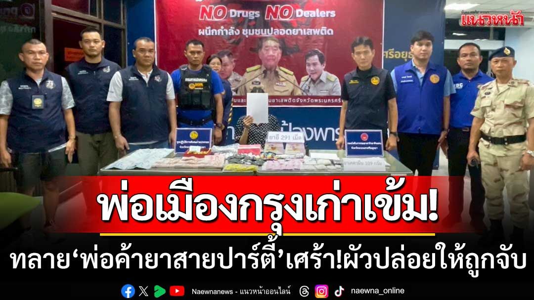 พ่อเมืองกรุงเก่าเข้ม! บุกทลาย ‘พ่อค้ายาสายปาร์ตี้’ เมียน้ำตาตก-ผัวปล่อยให้ถูกจับ