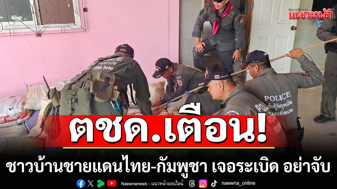 ตชด.เตือน! ชาวบ้านชายแดนไทย-กัมพูชา เจอระเบิด อย่าจับ รีบแจ้ง EOD เก็บกู้