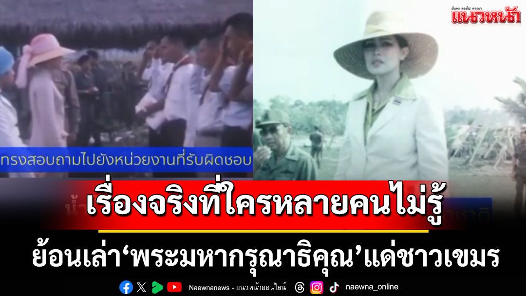 ย้อนเล่า‘พระมหากรุณาธิคุณ’แด่ชาวเขมร เรื่องจริงที่ใครหลายคนอาจไม่รู้