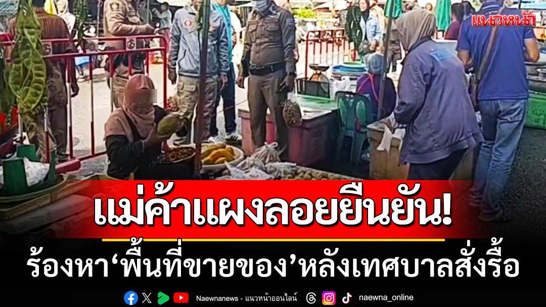 ‘แม่ค้าแผงลอยข้างตลาดสตูล’ ยืนยันปักหลักขายของ-ร้องหาพื้นที่หลังเทศบาลสั่งรื้อ