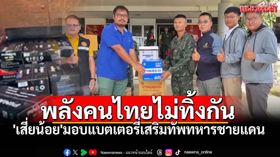 น้ำใจจากแผ่นดินสุรินทร์! 'เสี่ยน้อย'มอบแบตเตอรี่กว่า2แสน เสริมทัพทหารแนวชายแดนไทย-กัมพูชา