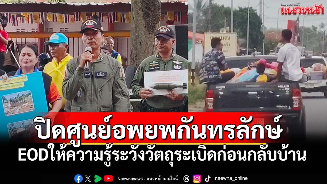 ผู้ว่าฯศรีสะเกษปิดศูนย์อพยพกันทรลักษ์ ส่งผู้ประสบภัยกลับบ้าน พร้อมEODให้ความรู้ระวังวัตถุระเบิด