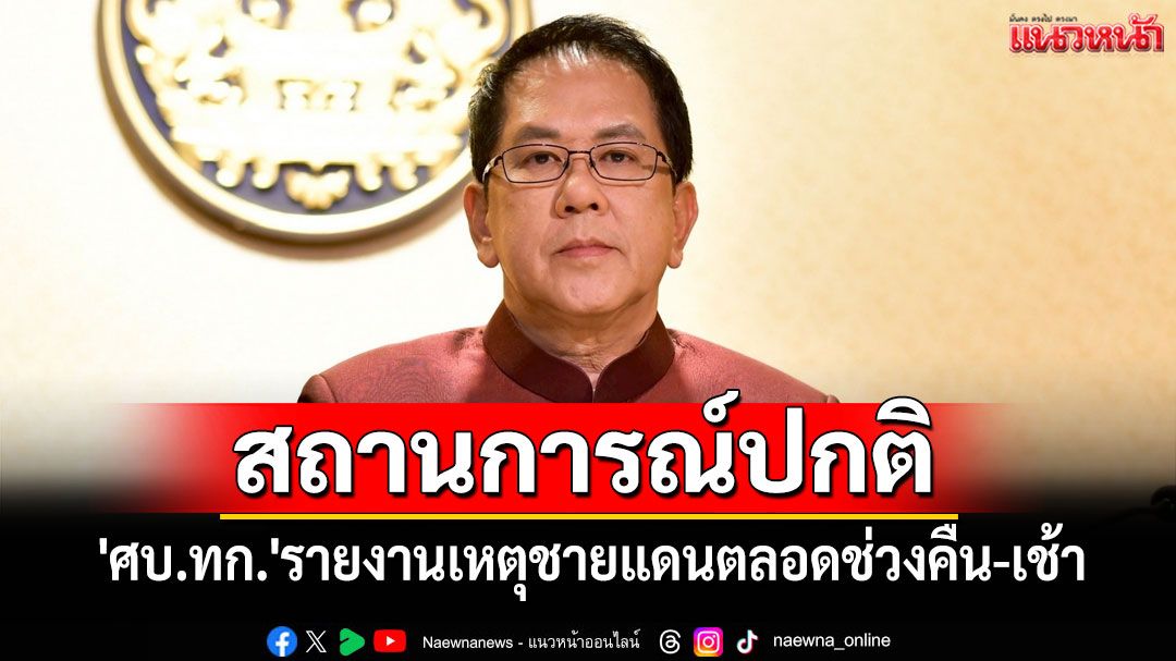 'ศบ.ทก.'รายงานเหตุชายแดนตลอดช่วงคืน-เช้า สถานการณ์ปกติ ย้ำพื้นที่ลาดตระเวนเขตไทย100%
