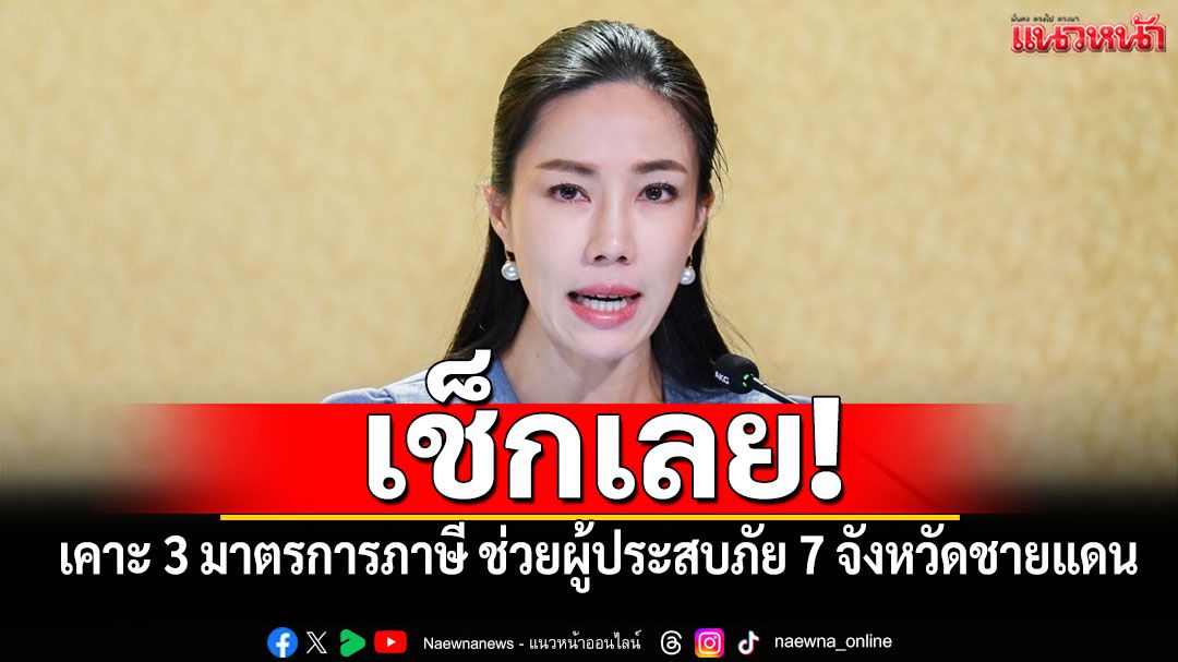 เช็กเลย! 'รัฐบาล'เคาะ 3 มาตรการภาษี ช่วยผู้ประสบภัย 7 จังหวัดชายแดน