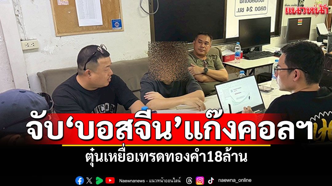 รวบคาบ้านพัก! ‘บอสจีน’แก๊งคอลฯ ตุ๋นเหยื่อเทรดทองคำ18ล้าน