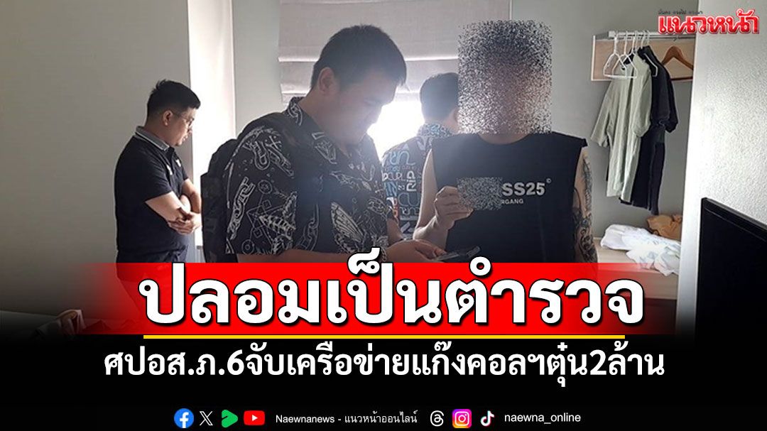 ศปอส.ภ.6จับเครือข่ายแก๊งคอลฯ ปลอมเป็นตำรวจ ตุ๋นเหยื่อ2ล้าน