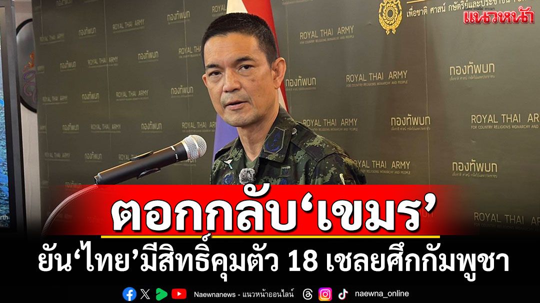 ตอกกลับเขมร! โฆษก ทบ.ยันไทยมีสิทธิ์คุมตัว 18 เชลยศึกกัมพูชา