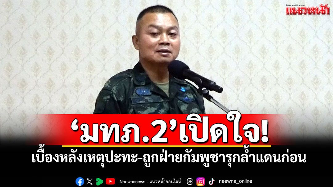 'มทภ.2'เปิดใจ! เบื้องหลังเหตุปะทะ-ถูกฝ่ายกัมพูชารุกล้ำแดนก่อน
