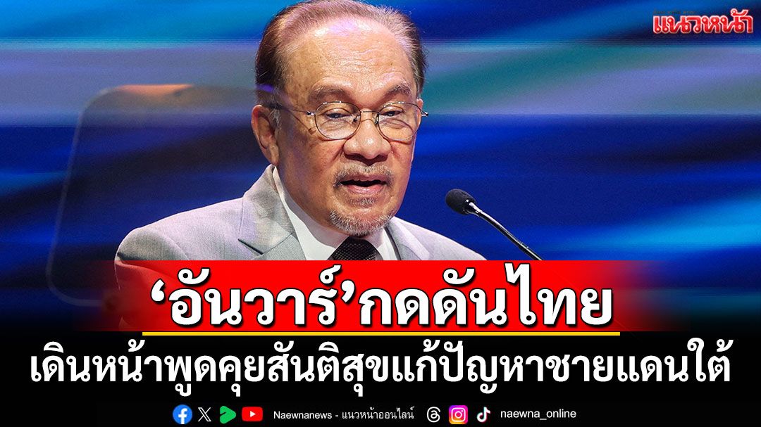 'อันวาร์'กดดันไทย เดินหน้าพูดคุยสันติสุขแก้ปัญหาชายแดนใต้