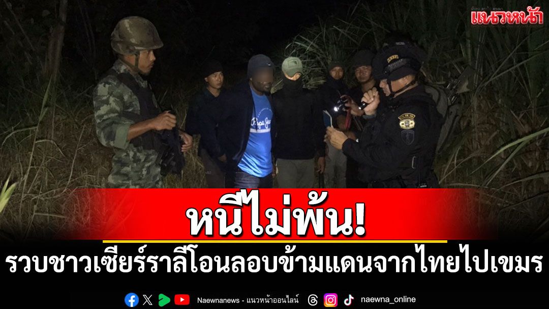 หนีไม่พ้น! รวบหนุ่มชาวเซียร์ราลีโอนลอบข้ามแดนจากไทยไปกัมพูชา