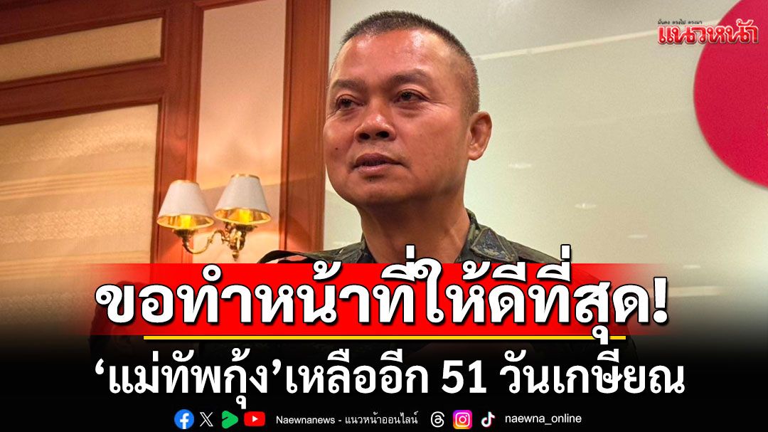 'แม่ทัพกุ้ง'เหลืออีก 51 วันเกษียณ ขอทำหน้าที่ให้ดีที่สุด เผยทหารกำลังใจดี หายเจ็บขอกลับหน้าแนว