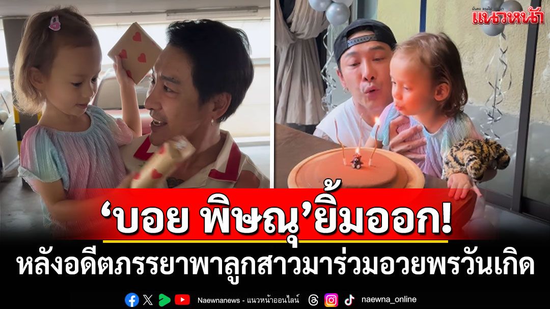 'บอย พิษณุ'ยิ้มออก! หลังอดีตภรรยาพาลูกสาวมาร่วมอวยพรวันเกิดที่ไทย