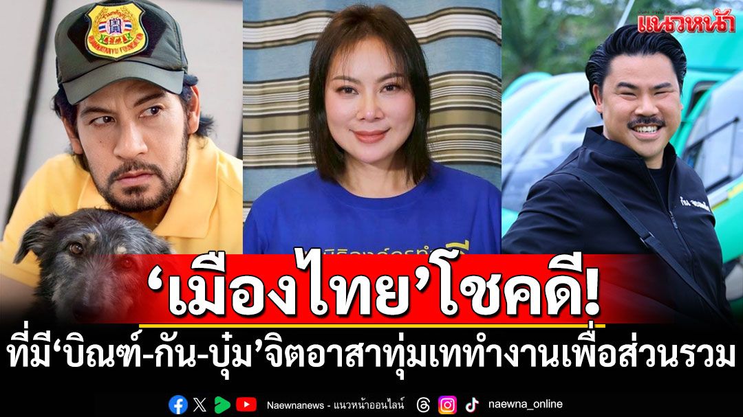 ‘เมืองไทย’โชคดี! ที่มีคนอย่าง‘บิณฑ์-กัน-บุ๋ม’จิตอาสาทุ่มเททำงานเพื่อส่วนรวม