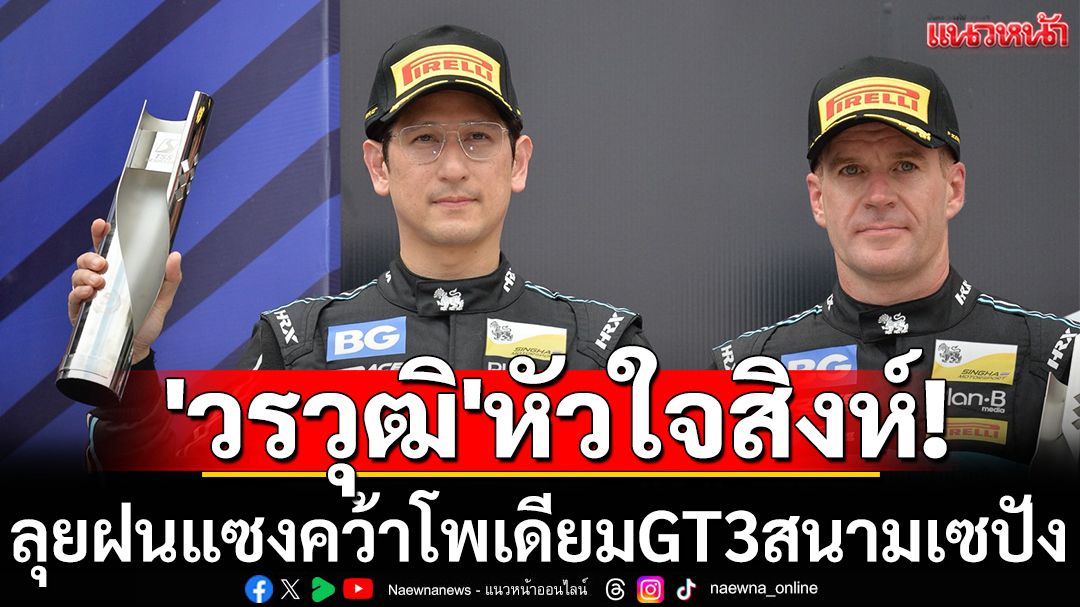 'วรวุฒิ'หัวใจสิงห์  ลุยฝนแซงคว้าโพเดียมGT3สนามเซปัง