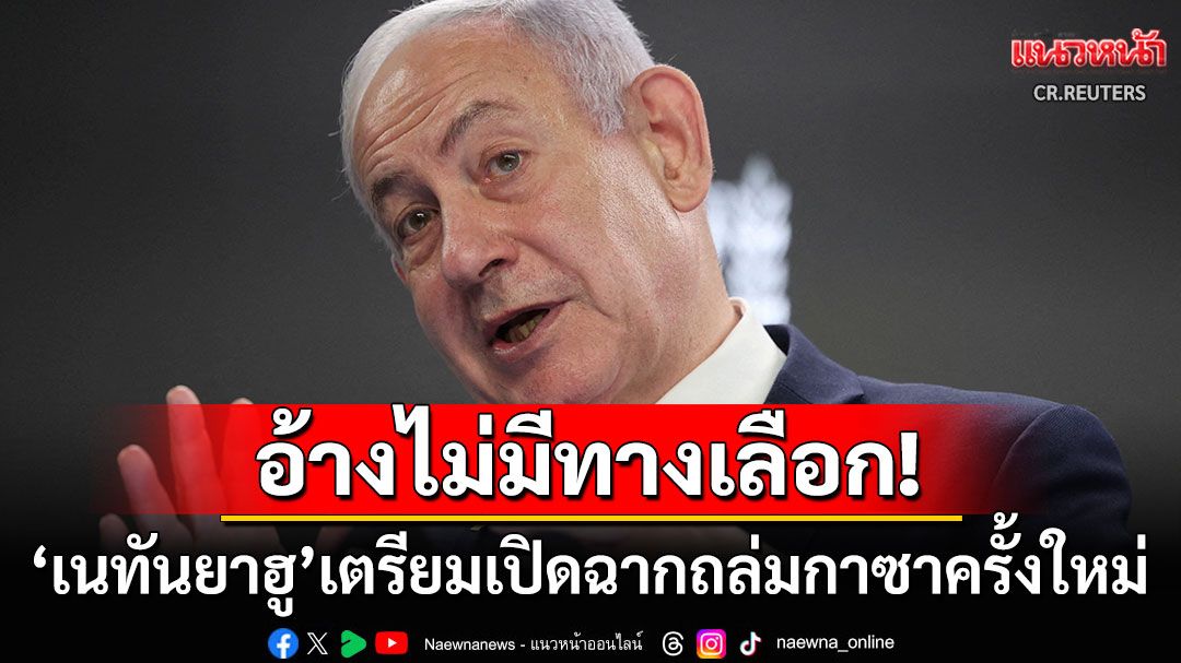 'เนทันยาฮู'อ้างไม่มีทางเลือก! เตรียมเปิดฉากถล่ม'กาซาซิตี้'ครั้งใหม่ ยืนยันไม่ต้องการยึดครอง