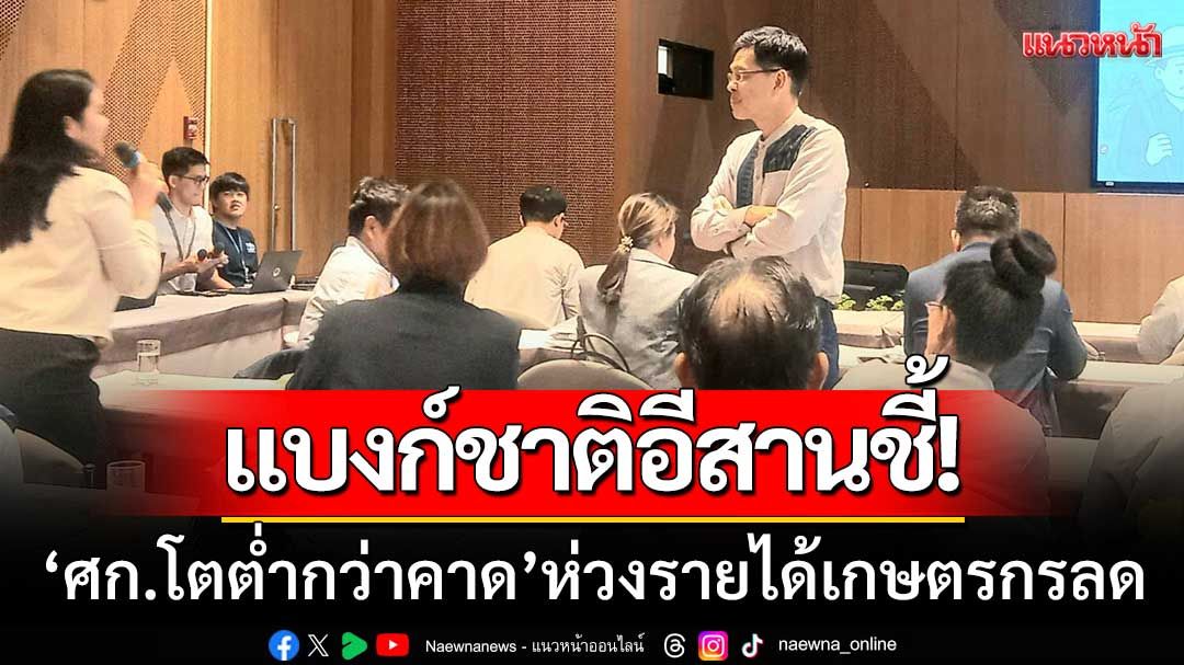 แบงก์ชาติอีสานชี้! ‘ศก.โตต่ำกว่าคาด’ ห่วงรายได้เกษตรกรลด-หนี้ครัวเรือนพุ่ง