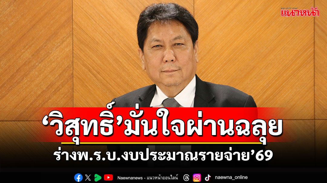 ‘วิสุทธิ์’ มั่นใจ ร่างพ.ร.บ.งบ’69 ผ่าน 100 เปอร์เซ็นต์ เชื่อองค์ประชุมครบ