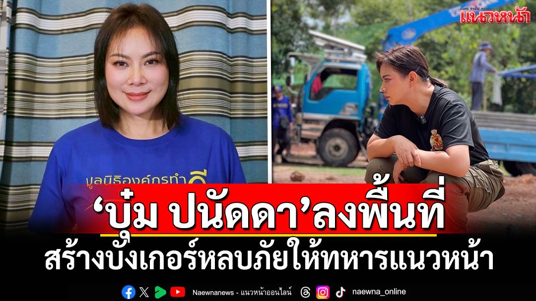 'บุ๋ม ปนัดดา'สร้างบังเกอร์หลบภัยให้ทหารแนวหน้าในพื้นที่ชายแดน