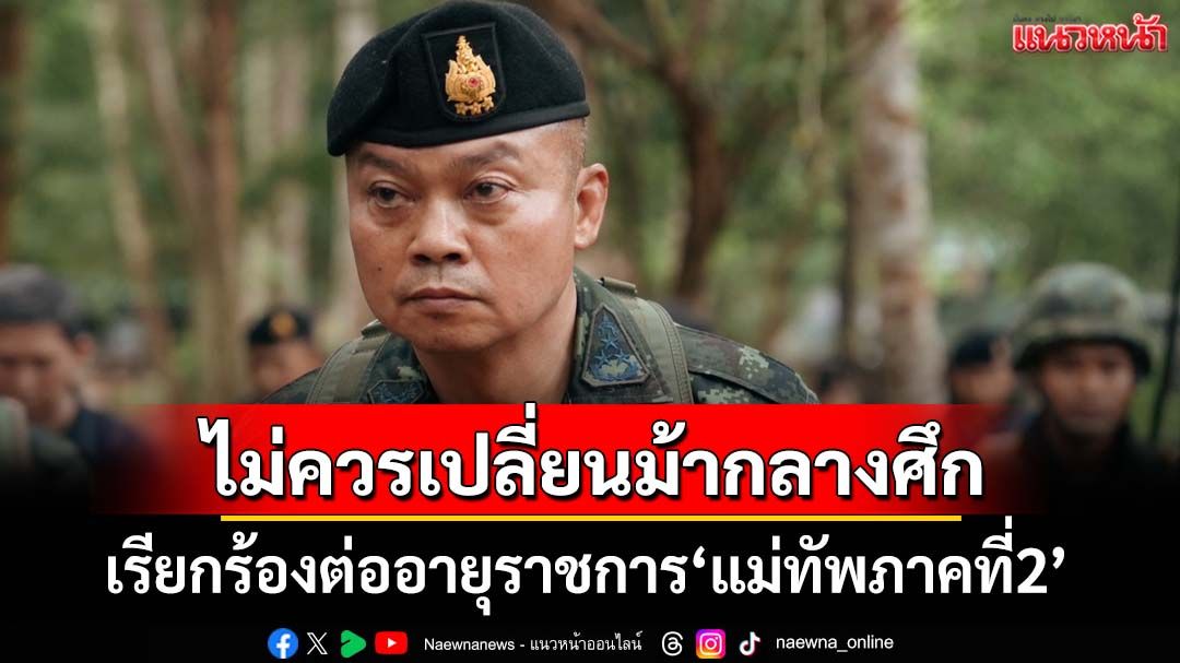 ‘ปานเทพ’ลั่นไม่ควรเปลี่ยนม้ากลางศึก เรียกร้องต่ออายุราชการ‘แม่ทัพภาคที่2’
